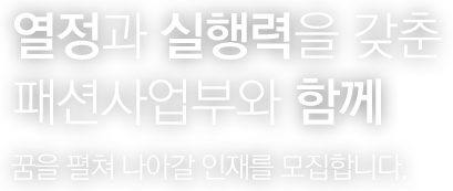 열정과 실행력을 갖춘 패션사업부와 함께 꿈을 펼쳐 나아갈 인재를 모집합니다.